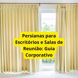 Persianas para Escritórios e Salas de Reunião: Guia Corporativo